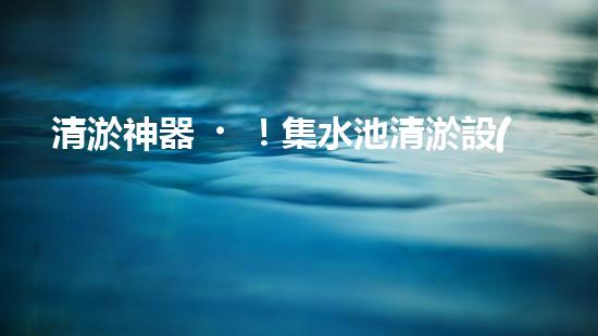 清淤神器！集水池清淤設(shè)備曝光，解決你的煩惱？！
